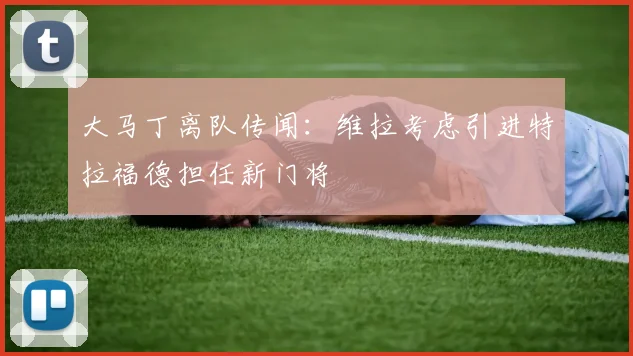 大马丁离队传闻：维拉考虑引进特拉福德担任新门将