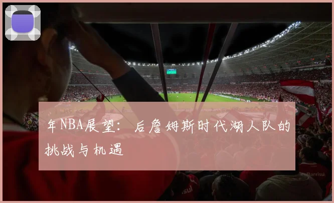 年NBA展望:后詹姆斯时代湖人队的挑战与机遇