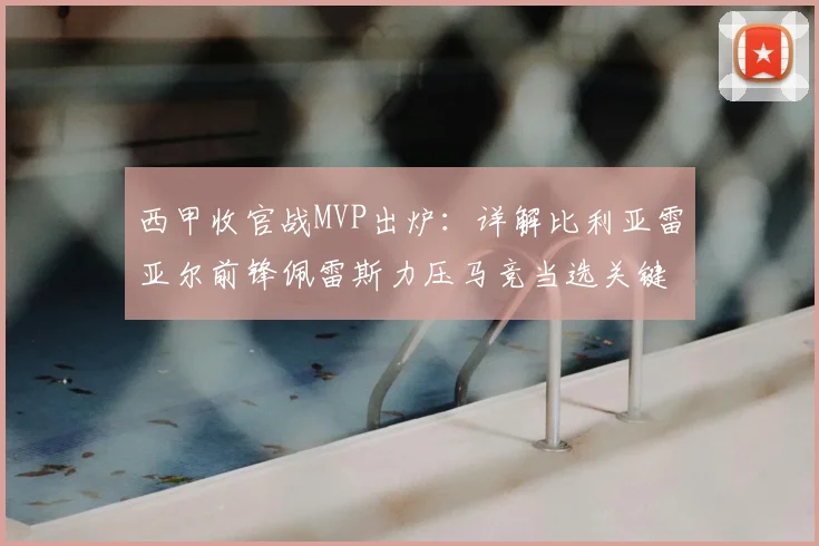 西甲收官战MVP出炉：详解比利亚雷亚尔前锋佩雷斯力压马竞当选关键