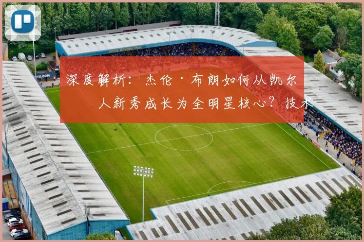 深度解析：杰伦·布朗如何从凯尔特人新秀成长为全明星核心？技术特点与蜕变之路