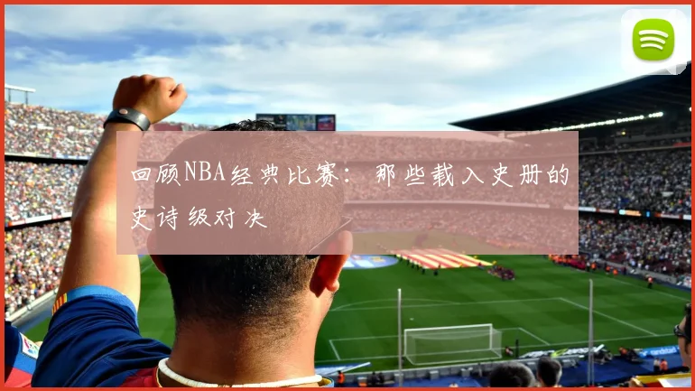 回顾NBA经典比赛：那些载入史册的史诗级对决