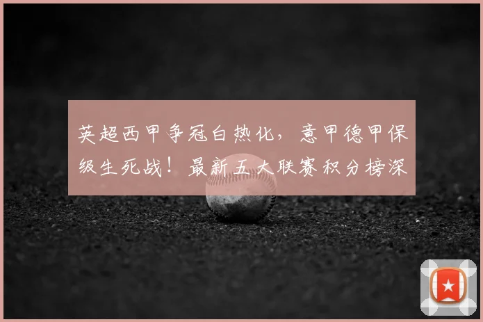 英超西甲争冠白热化，意甲德甲保级生死战！最新五大联赛积分榜深度解析