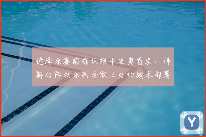 德泽尔赛前确认维卡里奥首发，详解对阵切尔西全取三分的战术部署