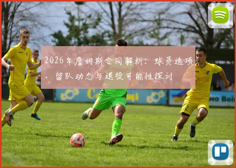 2026年詹姆斯合同解析：球员选项、留队动态与退役可能性探讨