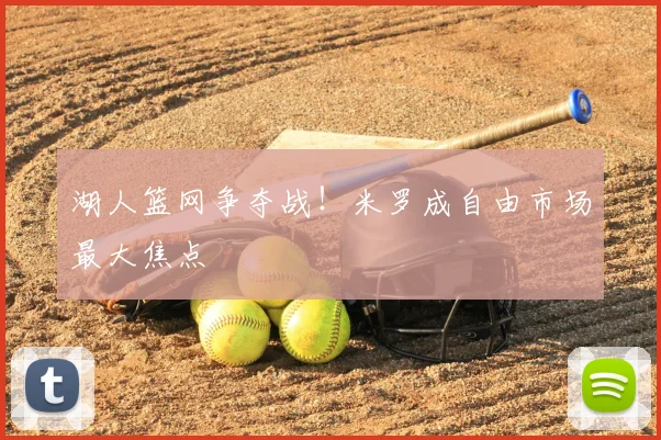 湖人篮网争夺战！米罗成自由市场最大焦点