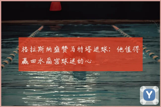 格拉斯纳盛赞马特塔进球：他值得赢回水晶宫球迷的心