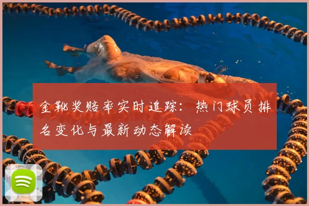 金靴奖赔率实时追踪：热门球员排名变化与最新动态解读