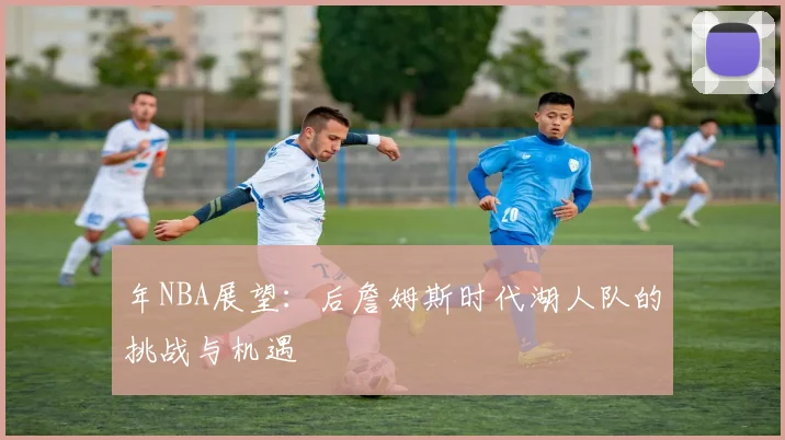 年NBA展望：后詹姆斯时代湖人队的挑战与机遇