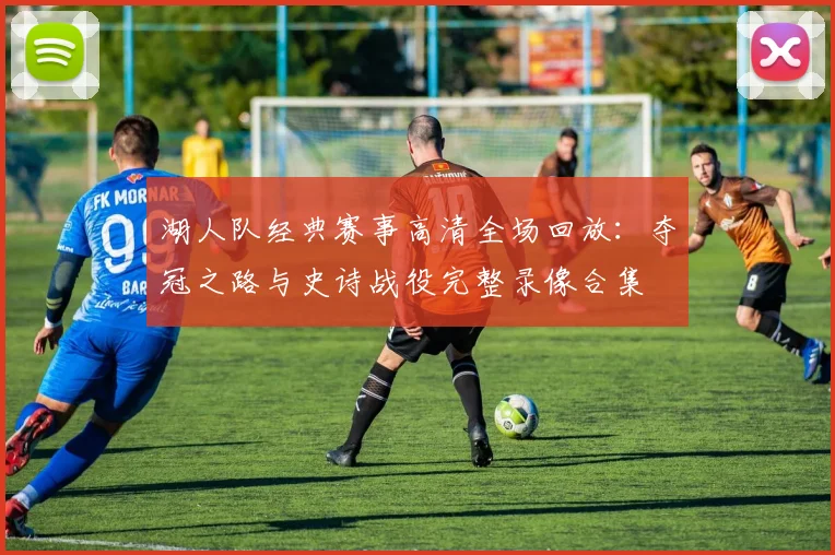 湖人队经典赛事高清全场回放：夺冠之路与史诗战役完整录像合集