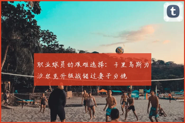 职业球员的艰难选择：卡里乌斯为沙尔克升级战错过妻子分娩