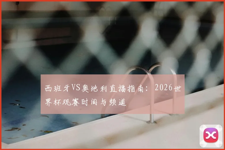 西班牙VS奥地利直播指南：2026世界杯观赛时间与频道