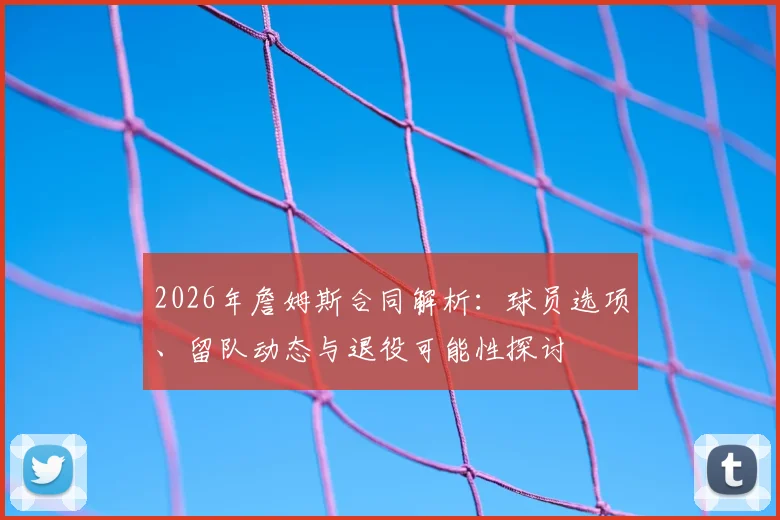 2026年詹姆斯合同解析:球员选项、留队动态与退役可能性探讨